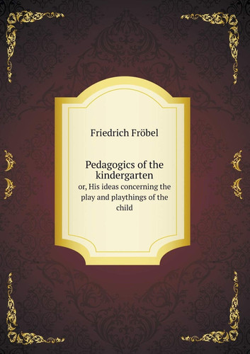 Pedagogics of the kindergarten or, His ideas concerning the play and playthings of the child