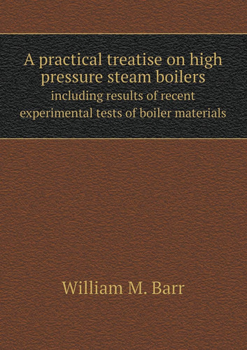A practical treatise on high pressure steam boilers including results of recent experimental tests of boiler materials