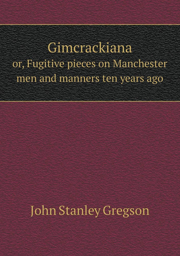 Gimcrackiana or, Fugitive pieces on Manchester men and manners ten years ago