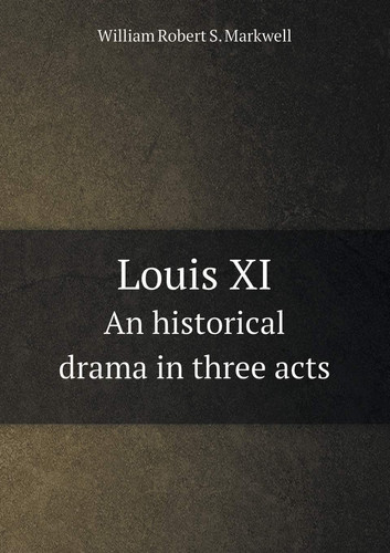 Louis XI An historical drama in three acts