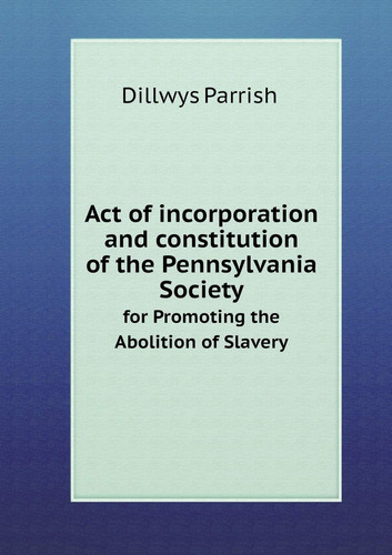 Act of incorporation and constitution of the Pennsylvania Society for Promoting the Abolition of Slavery