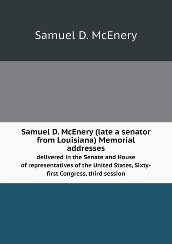 Samuel D. McEnery (late a senator from Louisiana) Memorial addresses delivered in the Senate and House of representatives of the United States, Sixty-first Congress, third session
