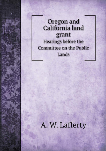 Oregon and California Land Grant Hearings Before the Committee on the Public Lands