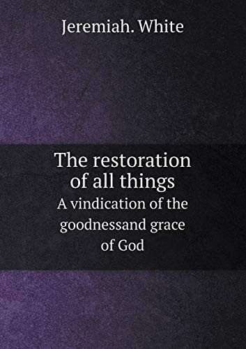 The restoration of all things A vindication of the goodnessand grace of God
