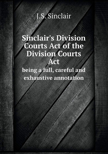 Sinclair's Division Courts Act of the Division Courts Act being a full, careful and exhaustive annotation