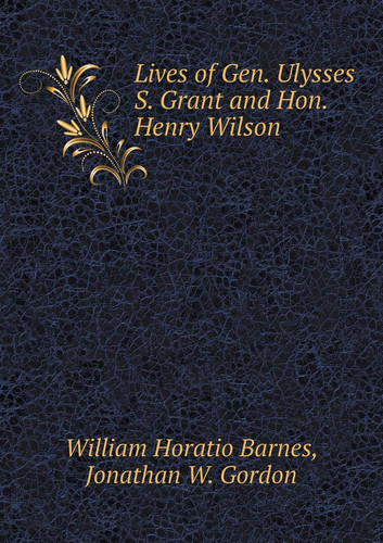 Lives of Gen. Ulysses S. Grant and Hon. Henry Wilson