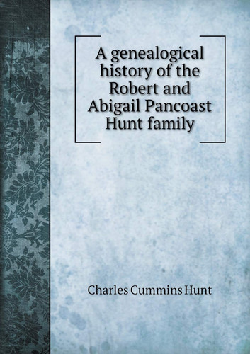 A genealogical history of the Robert and Abigail Pancoast Hunt family