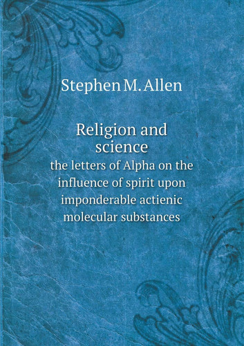 Religion and science the letters of Alpha on the influence of spirit upon imponderable actienic molecular substances