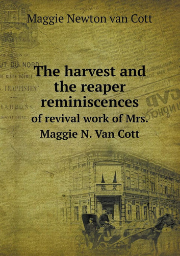 The harvest and the reaper reminiscences of revival work of Mrs. Maggie N. Van Cott
