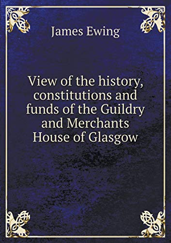 View of the history, constitutions and funds of the Guildry and Merchants House of Glasgow