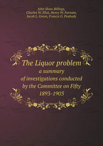 The Liquor problem a summary of investigations conducted by the Committee on Fifty 1893-1903