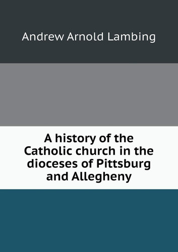 A history of the Catholic church in the dioceses of Pittsburg and Allegheny