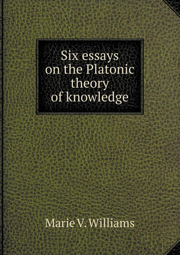 Six essays on the Platonic theory of knowledge