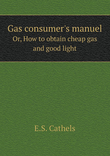 Gas consumer's manuel Or, How to obtain cheap gas and good light