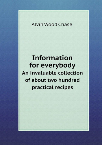Information for everybody An invaluable collection of about two hundred practical recipes
