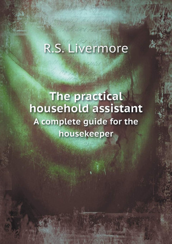 The practical household assistant A complete guide for the housekeeper
