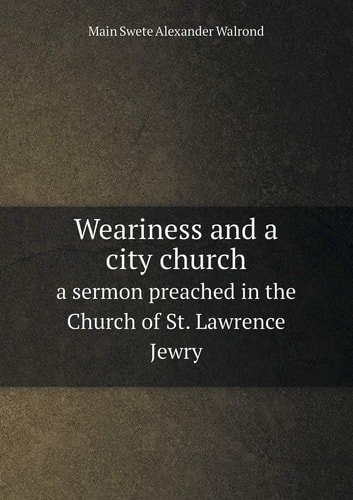 Weariness and a city church a sermon preached in the Church of St. Lawrence Jewry