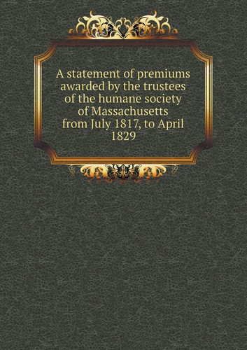 A statement of premiums awarded by the trustees of the humane society of Massachusetts from July 1817, to April 1829