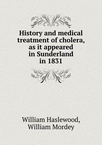 History and medical treatment of cholera, as it appeared in Sunderland in 1831