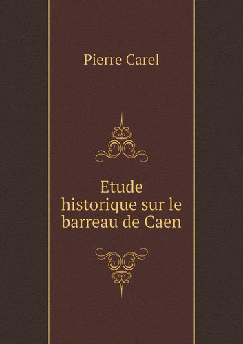 Etude historique sur le barreau de Caen (French Edition)
