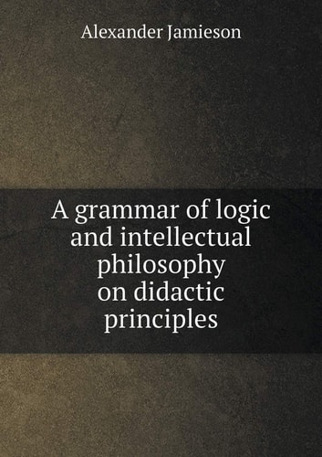 A grammar of logic and intellectual philosophy on didactic principles