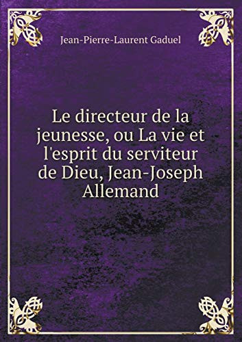 Le directeur de la jeunesse, ou La vie et l'esprit du serviteur de Dieu, Jean-Joseph Allemand (French Edition)