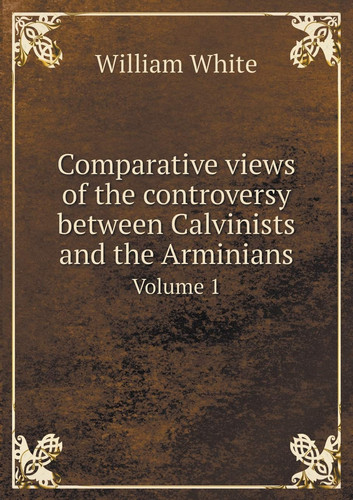 Comparative views of the controversy between Calvinists and the Arminians Volume 1