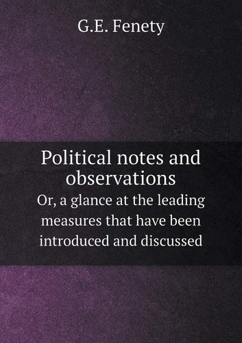 Political notes and observations Or, a glance at the leading measures that have been introduced and discussed