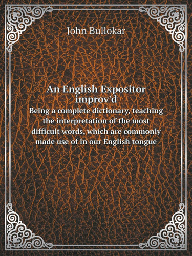 An English Expositor improv'd Being a complete dictionary, teaching the interpretation of the most difficult words, which are commonly made use of in our English tongue