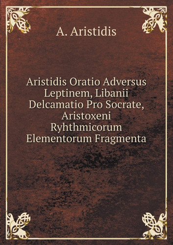 Aristidis Oratio Adversus Leptinem, Libanii Delcamatio Pro Socrate, Aristoxeni Ryhthmicorum Elementorum Fragmenta (Latin Edition)