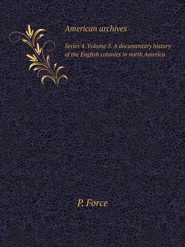 American Archives Series 4, Volume 5: A Documentary History of the English Colonies in North America