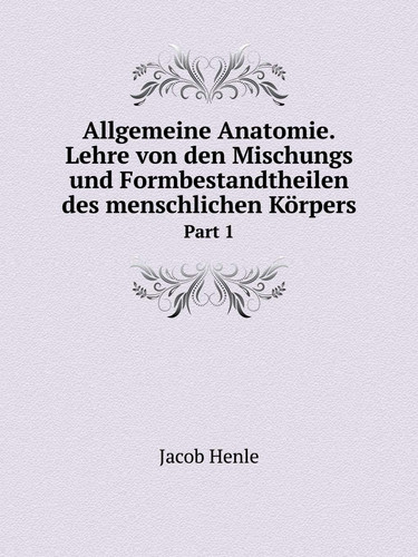 Allgemeine Anatomie. Lehre von den Mischungs und Formbestandtheilen des menschlichen Körpers Part 1 (German Edition)