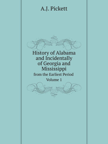 History of Alabama, and Incidentally of Georgia and Mississippi from the Earliest Period Volume 1