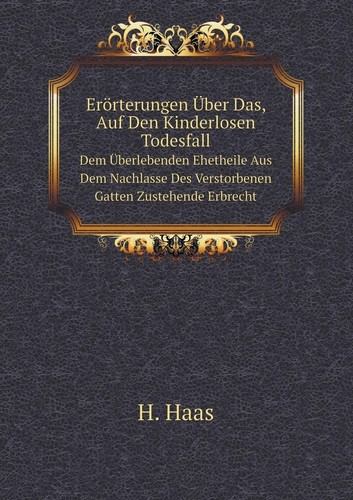 Erörterungen Über Das, Auf Den Kinderlosen Todesfall Dem Überlebenden Ehetheile Aus Dem Nachlasse Des Verstorbenen Gatten Zustehende Erbrecht (German Edition)
