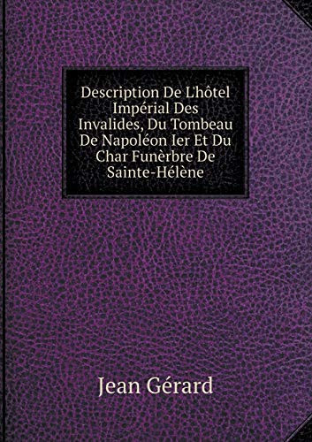 Description De L'hôtel Impérial Des Invalides, Du Tombeau De Napoléon Ier Et Du Char Funèrbre De Sainte-Hélène (French Edition)