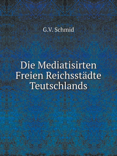 Die Mediatisirten Freien Reichsstädte Teutschlands (German Edition)