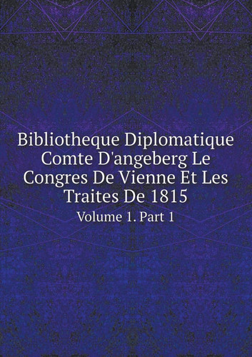 Bibliotheque Diplomatique Comte D'angeberg Le Congres De Vienne Et Les Traites De 1815 Volume 1. Part 1 (French Edition)