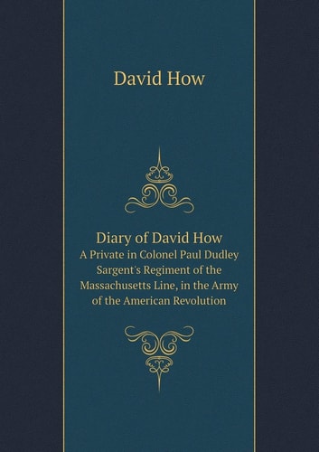 Diary of David How A Private in Colonel Paul Dudley Sargent's Regiment of the Massachusetts Line, in the Army of the American Revolution