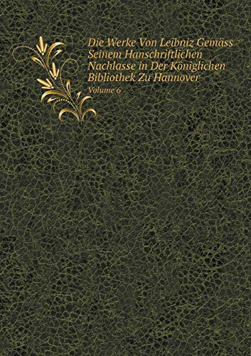 Die Werke Von Leibniz Gemäss Seinem Hanschriftlichen Nachlasse in Der Königlichen Bibliothek Zu Hannover Volume 6 (German Edition)