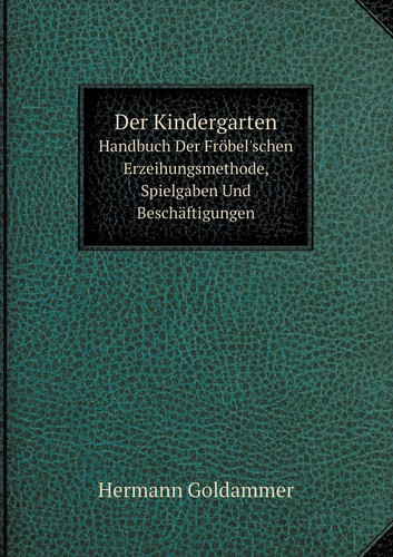 Der Kindergarten Handbuch Der Fröbel'schen Erzeihungsmethode, Spielgaben Und Beschäftigungen (German Edition)