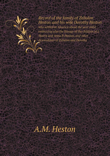 Record of the family of Zebulon Heston and his wife Dorothy Heston who settled in America about the year 1684, embracing also the lineage of the ... and other descendants of Zebulon and Dorothy