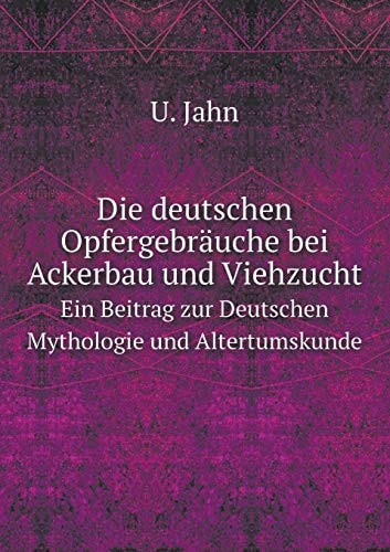 Die deutschen Opfergebräuche bei Ackerbau und Viehzucht Ein Beitrag zur Deutschen Mythologie und Altertumskunde (German Edition)