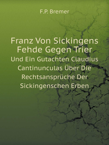 Franz Von Sickingens Fehde Gegen Trier Und Ein Gutachten Claudius Cantinunculas Über Die Rechtsansprüche Der Sickingenschen Erben (German Edition)