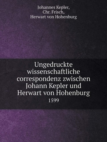 Ungedruckte wissenschaftliche correspondenz zwischen Johann Kepler und Herwart von Hohenburg 1599 (German Edition)
