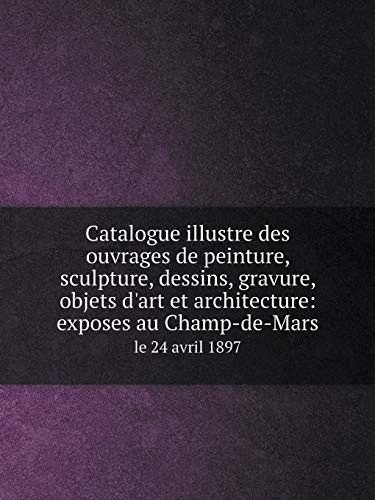 Catalogue illustre des ouvrages de peinture, sculpture, dessins, gravure, objets d'art et architecture: exposes au Champ-de-Mars le 24 avril 1897 (French Edition)