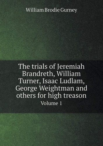 The trials of Jeremiah Brandreth, William Turner, Isaac Ludlam, George Weightman and others for high treason Volume 1