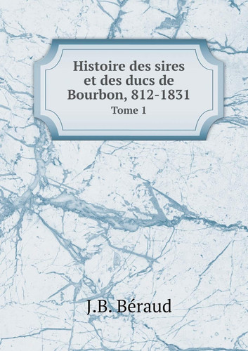Histoire des sires et des ducs de Bourbon, 812-1831 Tome 1 (French Edition)