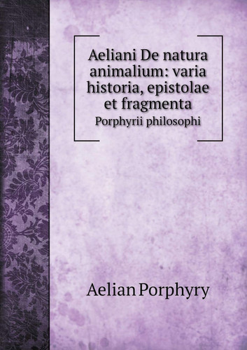 Aeliani De natura animalium: varia historia, epistolae et fragmenta Porphyrii philosophi (Latin Edition)