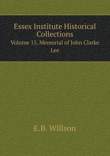 Essex Institute Historical Collections Volume 15. Memorial of John Clarke Lee