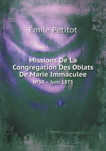 Missions De La Congregation Des Oblats De Marie Immaculee No.50 - Juin 1875 (French Edition)